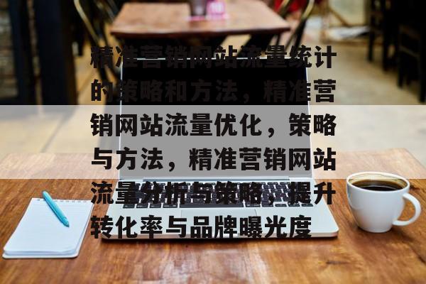 精准营销网站流量统计的策略和方法,精准营销网站流量优化,策略与方法,精准营销网站流量分析与策略,提升转化率与品牌曝光度 精准营销网站流量统计的策略和方法,精准营销网站流量优化,策略与方法,精准营销网站流量分析与策略,提升转化率与品牌曝光度