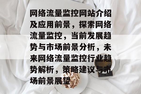 网络流量监控网站介绍及应用前景,探索网络流量监控,当前发展趋势与市场前景分析,未来网络流量监控行业趋势解析,策略建议与市场前景展望 网络流量监控网站介绍及应用前景,探索网络流量监控,当前发展趋势与市场前景分析,未来网络流量监控行业趋势解析,策略建议与市场前景展望