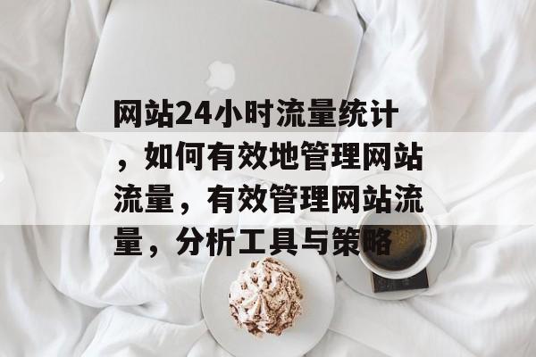 网站24小时流量统计，如何有效地管理网站流量，有效管理网站流量，分析工具与策略