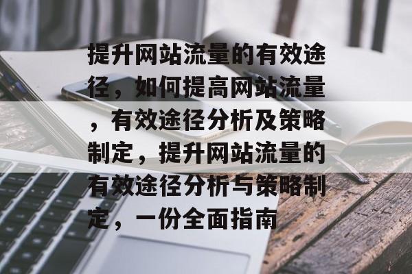 提升网站流量的有效途径,如何提高网站流量,有效途径分析及策略制定,提升网站流量的有效途径分析与策略制定,一份全面指南 提升网站流量的有效途径,如何提高网站流量,有效途径分析及策略制定,提升网站流量的有效途径分析与策略制定,一份全面指南