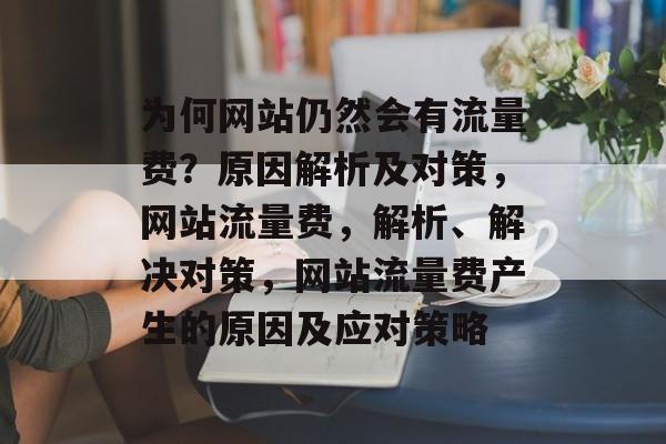 为何网站仍然会有流量费？原因解析及对策，网站流量费，解析、解决对策，网站流量费产生的原因及应对策略