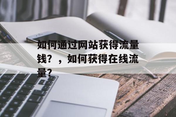 如何通过网站获得流量钱？，如何获得在线流量？