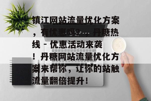 镇江网站流量优化方案，有优惠吗？，丹糖热线 - 优惠活动来袭！丹糖网站流量优化方案来帮你，让你的站触流量翻倍提升！