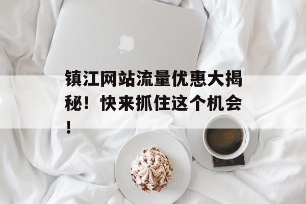 镇江网站流量优惠大揭秘!快来抓住这个机会! 镇江网站流量优惠大揭秘!快来抓住这个机会!