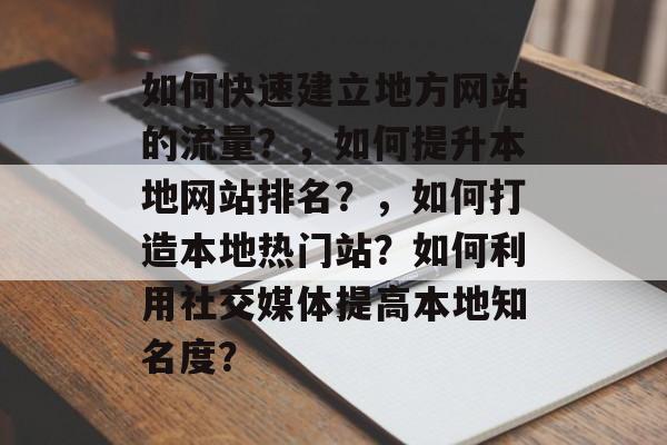 如何快速建立地方网站的流量？，如何提升本地网站排名？，如何打造本地热门站？如何利用社交媒体提高本地知名度？