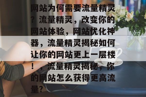 网站为何需要流量精灵？流量精灵，改变你的网站体验，网站优化神器，流量精灵揭秘如何让你的网站更上一层楼！，流量精灵揭秘，你的网站怎么获得更高流量?