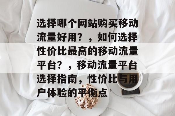 选择哪个网站购买移动流量好用？，如何选择性价比最高的移动流量平台？，移动流量平台选择指南，性价比与用户体验的平衡点