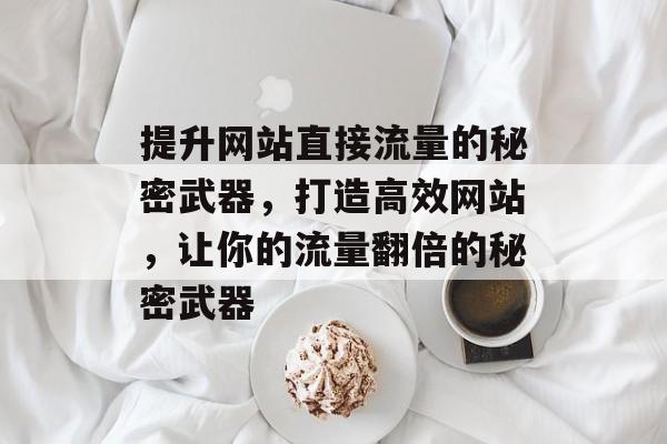 提升网站直接流量的秘密武器,打造高效网站,让你的流量翻倍的秘密武器 提升网站直接流量的秘密武器,打造高效网站,让你的流量翻倍的秘密武器