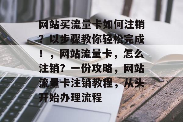 网站买流量卡如何注销?以步骤教你轻松完成!,网站流量卡,怎么注销?一份攻略,网站流量卡注销教程,从头开始办理流程 网站买流量卡如何注销?以步骤教你轻松完成!,网站流量卡,怎么注销?一份攻略,网站流量卡注销教程,从头开始办理流程