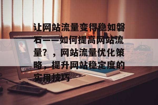 让网站流量变得稳如磐石——如何提高网站流量？，网站流量优化策略，提升网站稳定度的实用技巧