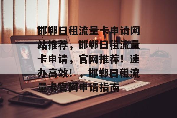 邯郸日租流量卡申请网站推荐,邯郸日租流量卡申请,官网推荐!速办高效!,邯郸日租流量卡官网申请指南 邯郸日租流量卡申请网站推荐,邯郸日租流量卡申请,官网推荐!速办高效!,邯郸日租流量卡官网申请指南