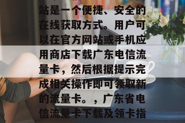 广东电信流量卡领取网站是一个便捷、安全的在线获取方式。用户可以在官方网站或手机应用商店下载广东电信流量卡，然后根据提示完成相关操作即可领取新的流量卡。，广东省电信流量卡下载及领卡指南