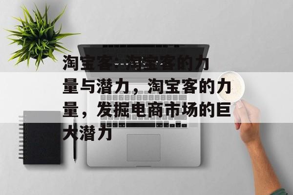 淘宝客: 淘宝客的力量与潜力，淘宝客的力量，发掘电商市场的巨大潜力