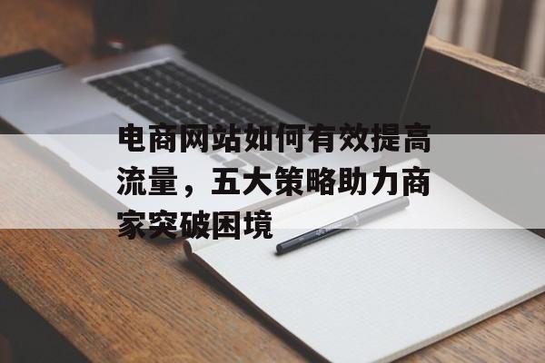 电商网站如何有效提高流量,五大策略助力商家突破困境 电商网站如何有效提高流量,五大策略助力商家突破困境