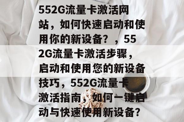 552G流量卡激活网站，如何快速启动和使用你的新设备？，552G流量卡激活步骤，启动和使用您的新设备技巧，552G流量卡激活指南，如何一键启动与快速使用新设备？