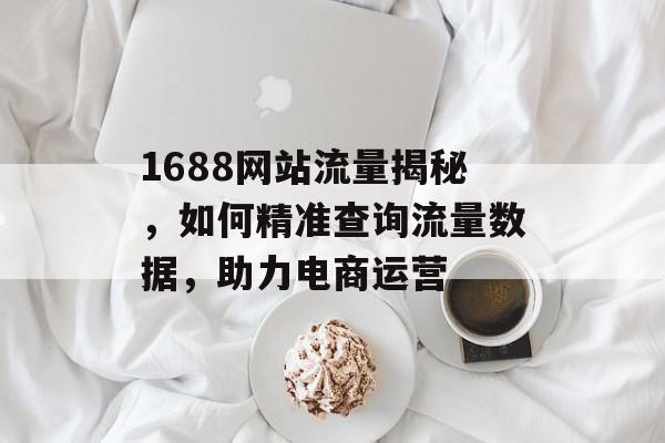 1688网站流量揭秘,如何精准查询流量数据,助力电商运营 1688网站流量揭秘,如何精准查询流量数据,助力电商运营