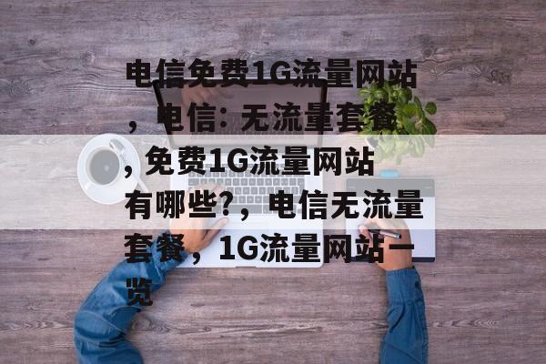 电信免费1G流量网站，电信: 无流量套餐, 免费1G流量网站有哪些?，电信无流量套餐，1G流量网站一览