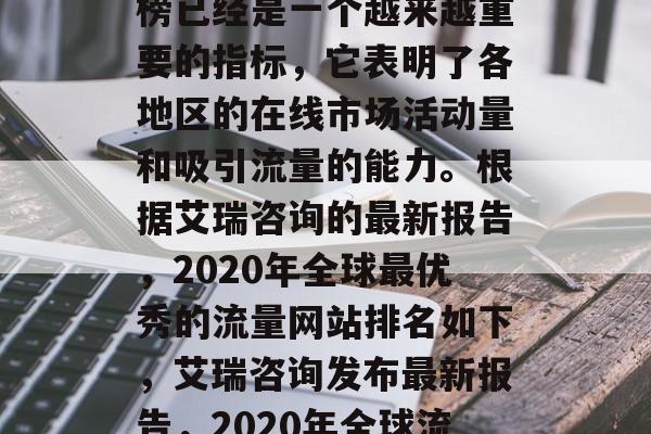 全球百强流量网站排行榜已经是一个越来越重要的指标，它表明了各地区的在线市场活动量和吸引流量的能力。根据艾瑞咨询的最新报告，2020年全球最优秀的流量网站排名如下，艾瑞咨询发布最新报告，2020年全球流量网站排行