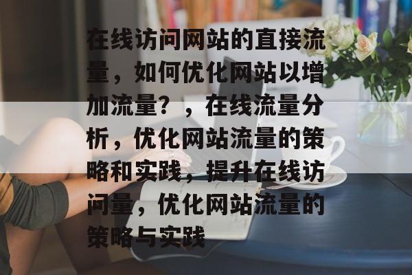 在线访问网站的直接流量，如何优化网站以增加流量？，在线流量分析，优化网站流量的策略和实践，提升在线访问量，优化网站流量的策略与实践