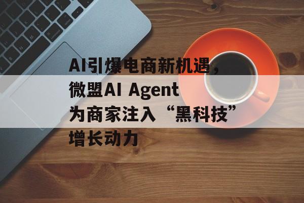 AI引爆电商新机遇,微盟AI Agent为商家注入“黑科技”增长动力 AI引爆电商新机遇,微盟AI Agent为商家注入“黑科技”增长动力