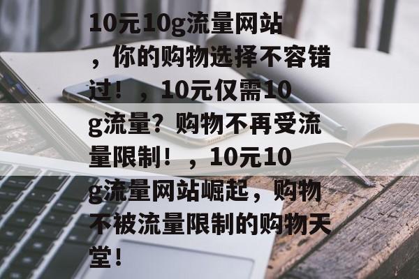 10元10g流量网站,你的购物选择不容错过!,10元仅需10g流量?购物不再受流量限制!,10元10g流量网站崛起,购物不被流量限制的购物天堂! 10元10g流量网站,你的购物选择不容错过!,10元仅需10g流量?购物不再受流量限制!,10元10g流量网站崛起,购物不被流量限制的购物天堂!