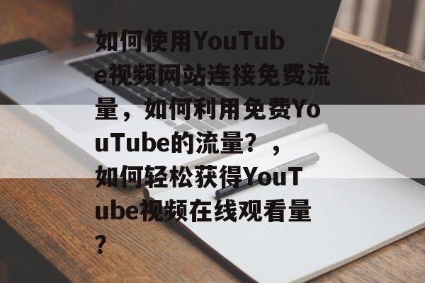 如何使用YouTube视频网站连接免费流量,如何利用免费YouTube的流量?,如何轻松获得YouTube视频在线观看量? 如何使用YouTube视频网站连接免费流量,如何利用免费YouTube的流量?,如何轻松获得YouTube视频在线观看量?