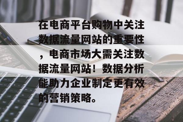 在电商平台购物中关注数据流量网站的重要性，电商市场大需关注数据流量网站！数据分析能助力企业制定更有效的营销策略。