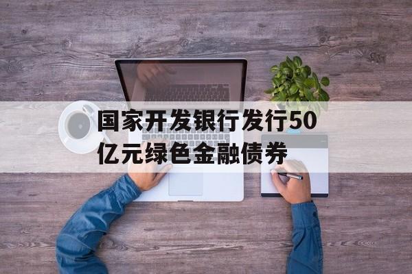 国家开发银行发行50亿元绿色金融债券