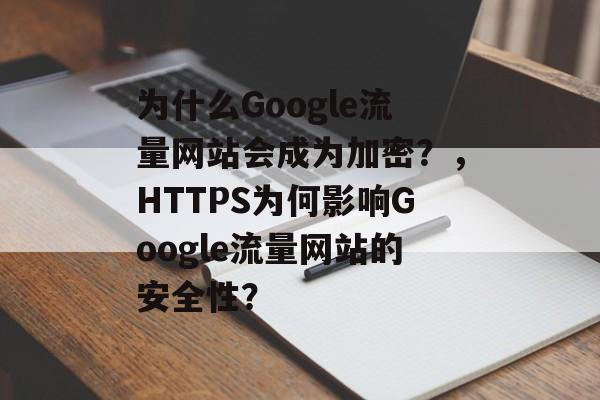 为什么Google流量网站会成为加密？，HTTPS为何影响Google流量网站的安全性？