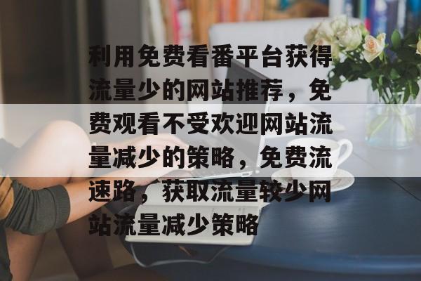 利用免费看番平台获得流量少的网站推荐，免费观看不受欢迎网站流量减少的策略，免费流速路，获取流量较少网站流量减少策略