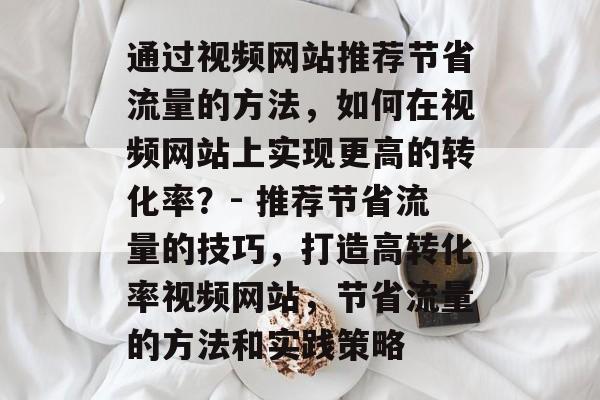 通过视频网站推荐节省流量的方法,如何在视频网站上实现更高的转化率?- 推荐节省流量的技巧,打造高转化率视频网站,节省流量的方法和实践策略 通过视频网站推荐节省流量的方法,如何在视频网站上实现更高的转化率?- 推荐节省流量的技巧,打造高转化率视频网站,节省流量的方法和实践策略