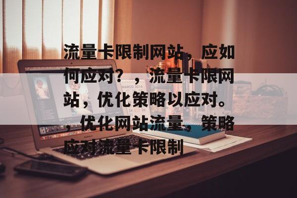 流量卡限制网站，应如何应对？，流量卡限网站，优化策略以应对。，优化网站流量，策略应对流量卡限制