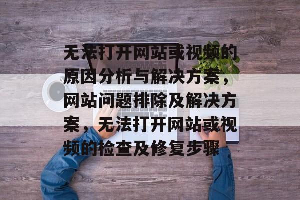 无法打开网站或视频的原因分析与解决方案,网站问题排除及解决方案,无法打开网站或视频的检查及修复步骤 无法打开网站或视频的原因分析与解决方案,网站问题排除及解决方案,无法打开网站或视频的检查及修复步骤