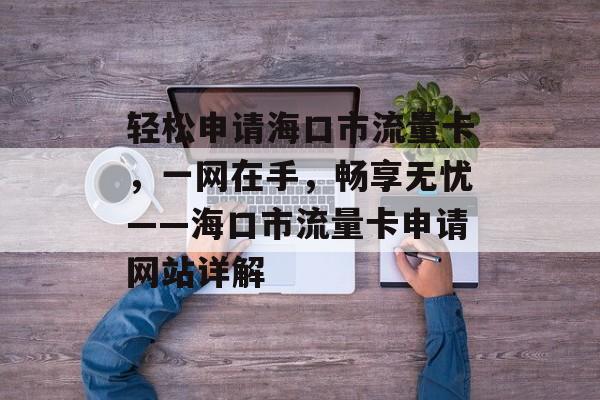 轻松申请海口市流量卡，一网在手，畅享无忧——海口市流量卡申请网站详解