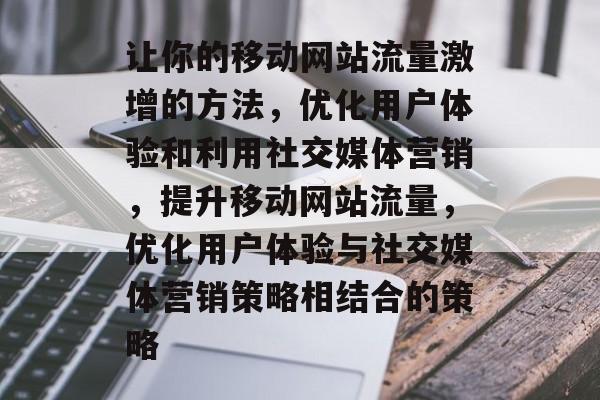 让你的移动网站流量激增的方法,优化用户体验和利用社交媒体营销,提升移动网站流量,优化用户体验与社交媒体营销策略相结合的策略 让你的移动网站流量激增的方法,优化用户体验和利用社交媒体营销,提升移动网站流量,优化用户体验与社交媒体营销策略相结合的策略