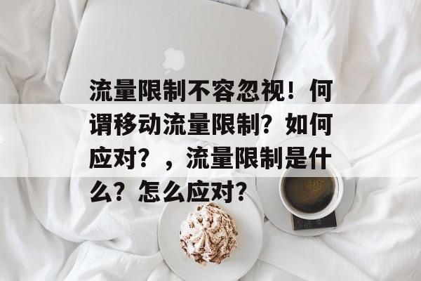 流量限制不容忽视！何谓移动流量限制？如何应对？，流量限制是什么？怎么应对？