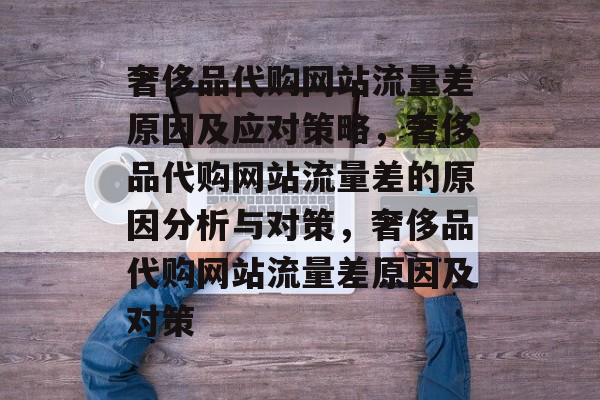奢侈品代购网站流量差原因及应对策略，奢侈品代购网站流量差的原因分析与对策，奢侈品代购网站流量差原因及对策