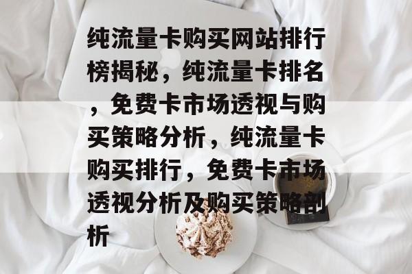 纯流量卡购买网站排行榜揭秘，纯流量卡排名，免费卡市场透视与购买策略分析，纯流量卡购买排行，免费卡市场透视分析及购买策略剖析