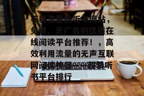 不耗流量的听书网站，免费、无广告的优质在线阅读平台推荐！，高效利用流量的无声互联网阅读神器——超赞听书平台排行