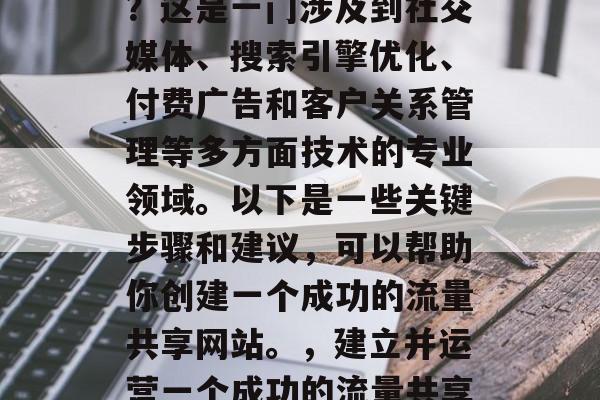 如何打造流量共享网站？这是一门涉及到社交媒体、搜索引擎优化、付费广告和客户关系管理等多方面技术的专业领域。以下是一些关键步骤和建议，可以帮助你创建一个成功的流量共享网站。，建立并运营一个成功的流量共享网站，全面指南
