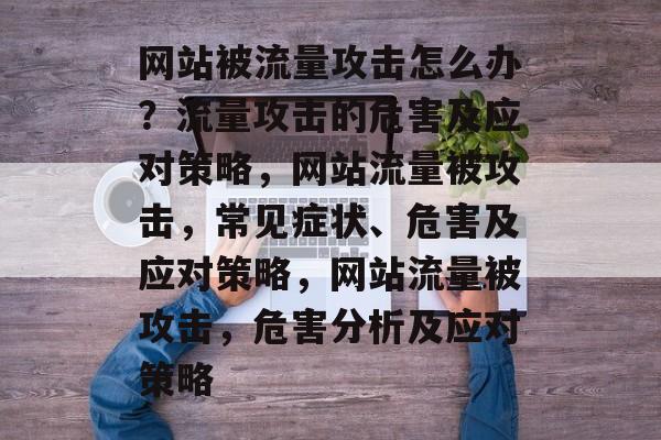 网站被流量攻击怎么办？流量攻击的危害及应对策略，网站流量被攻击，常见症状、危害及应对策略，网站流量被攻击，危害分析及应对策略