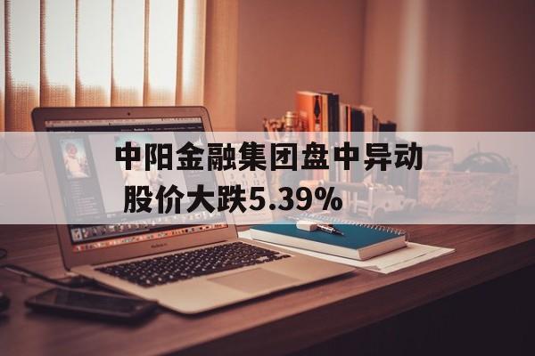 中阳金融集团盘中异动 股价大跌5.39%