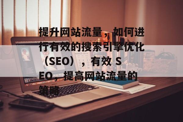 提升网站流量,如何进行有效的搜索引擎优化(SEO),有效 SEO,提高网站流量的策略 提升网站流量,如何进行有效的搜索引擎优化(SEO),有效 SEO,提高网站流量的策略