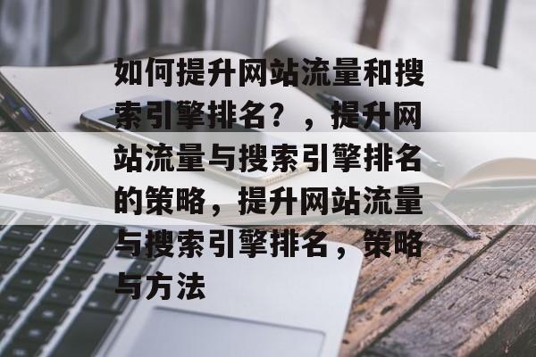 如何提升网站流量和搜索引擎排名?,提升网站流量与搜索引擎排名的策略,提升网站流量与搜索引擎排名,策略与方法 如何提升网站流量和搜索引擎排名?,提升网站流量与搜索引擎排名的策略,提升网站流量与搜索引擎排名,策略与方法