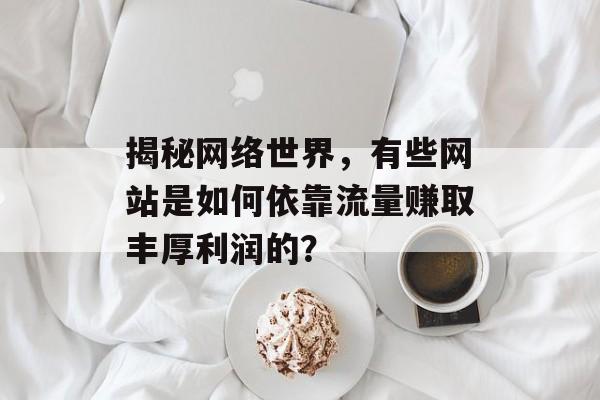 揭秘网络世界，有些网站是如何依靠流量赚取丰厚利润的？