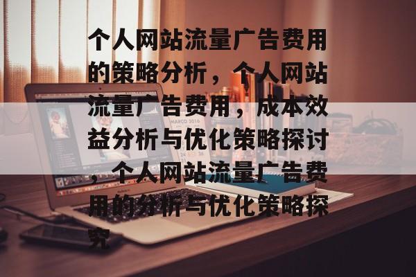 个人网站流量广告费用的策略分析，个人网站流量广告费用，成本效益分析与优化策略探讨，个人网站流量广告费用的分析与优化策略探究
