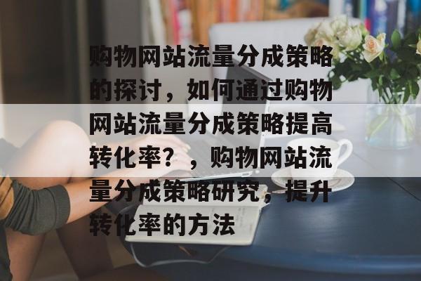 购物网站流量分成策略的探讨，如何通过购物网站流量分成策略提高转化率？，购物网站流量分成策略研究，提升转化率的方法