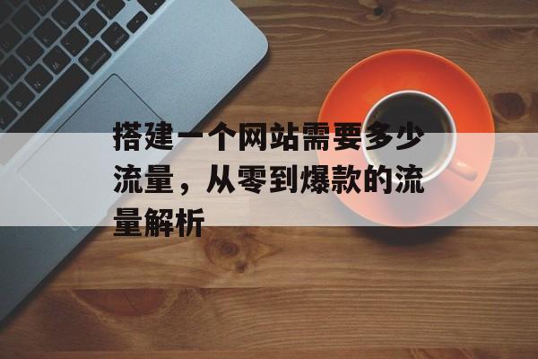 搭建一个网站需要多少流量,从零到爆款的流量解析 搭建一个网站需要多少流量,从零到爆款的流量解析