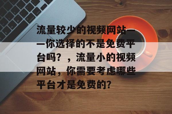 流量较少的视频网站——你选择的不是免费平台吗?,流量小的视频网站,你需要考虑哪些平台才是免费的? 流量较少的视频网站——你选择的不是免费平台吗?,流量小的视频网站,你需要考虑哪些平台才是免费的?