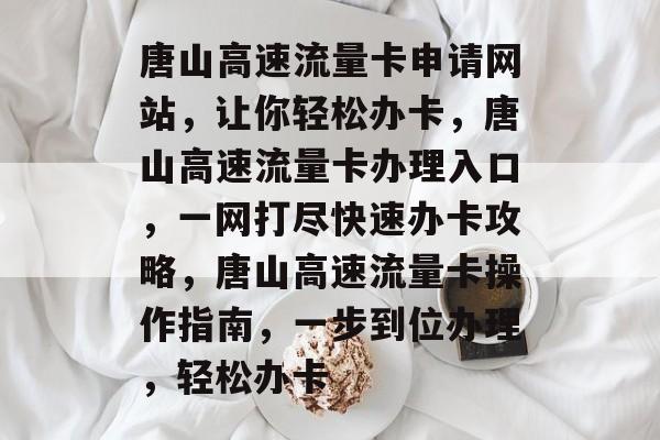 唐山高速流量卡申请网站，让你轻松办卡，唐山高速流量卡办理入口，一网打尽快速办卡攻略，唐山高速流量卡操作指南，一步到位办理，轻松办卡